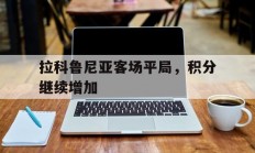 开运体育入口-拉科鲁尼亚客场平局，积分继续增加的简单介绍
