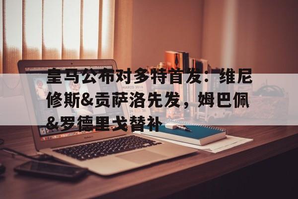 开云体育-皇马公布对多特首发：维尼修斯&amp;贡萨洛先发，姆巴佩&amp;罗德里戈替补的简单介绍