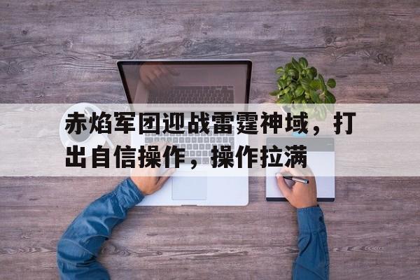 开云体育-赤焰军团迎战雷霆神域，打出自信操作，操作拉满的简单介绍